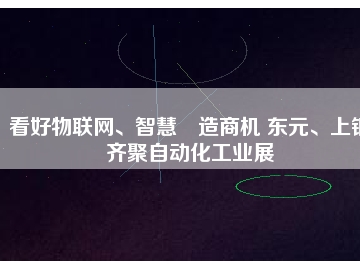 看好物聯(lián)網(wǎng)、智慧制造商機(jī) 東元、上銀齊聚自動化工業(yè)展