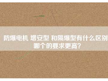 防爆電機(jī) 增安型 和隔爆型有什么區(qū)別？哪個(gè)的要求更高？