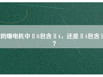 防爆電機(jī)中ⅡB包含ⅡA，還是ⅡA包含ⅡB？
