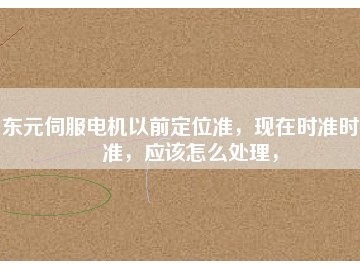 東元伺服電機以前定位準，現(xiàn)在時準時不準，應該怎么處理，