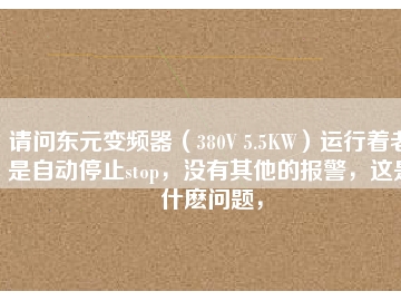 請(qǐng)問東元變頻器（380V 5.5KW）運(yùn)行著老是自動(dòng)停止stop，沒有其他的報(bào)警，這是什么問題，