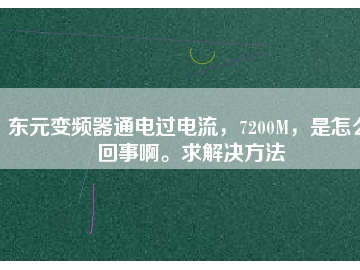 東元變頻器通電過電流，7200M，是怎么回事啊。求解決方法