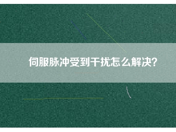 伺服脈沖受到干擾怎么解決？