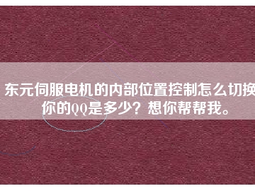 東元伺服電機的內部位置控制怎么切換？你的QQ是多少？想你幫幫我。