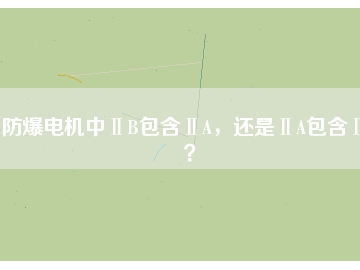 防爆電機(jī)中ⅡB包含ⅡA，還是ⅡA包含ⅡB？