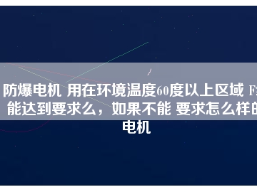防爆電機(jī) 用在環(huán)境溫度60度以上區(qū)域 F級(jí)能達(dá)到要求么，如果不能 要求怎么樣的電機(jī)