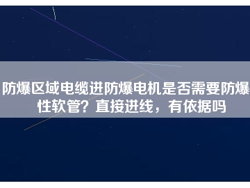 防爆區(qū)域電纜進(jìn)防爆電機(jī)是否需要防爆撓性軟管？直接進(jìn)線，有依據(jù)嗎