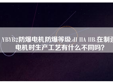YBYB2防爆電機(jī)防爆等級(jí).dI IIA IIB.在制造電機(jī)時(shí)生產(chǎn)工藝有什么不同嗎？