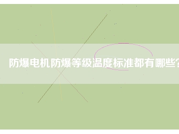防爆電機(jī)防爆等級(jí)溫度標(biāo)準(zhǔn)都有哪些？
