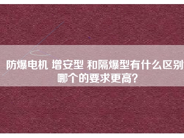 防爆電機(jī) 增安型 和隔爆型有什么區(qū)別？哪個的要求更高？