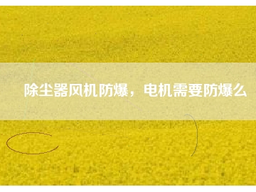 除塵器風(fēng)機(jī)防爆，電機(jī)需要防爆么