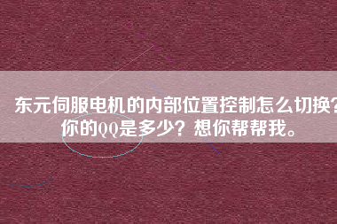 東元伺服電機(jī)的內(nèi)部位置控制怎么切換？你的QQ是多少？想你幫幫我。