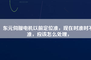 東元伺服電機(jī)以前定位準(zhǔn)，現(xiàn)在時(shí)準(zhǔn)時(shí)不準(zhǔn)，應(yīng)該怎么處理，