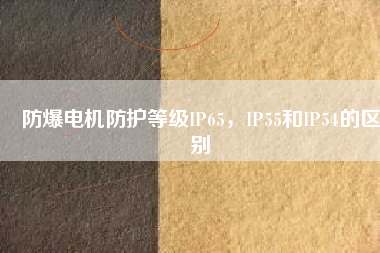 防爆電機(jī)防護(hù)等級(jí)IP65，IP55和IP54的區(qū)別