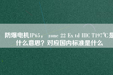 防爆電機IP65， zone 22 Ex td IIIC T197℃是什么意思？對應(yīng)國內(nèi)標準是什么