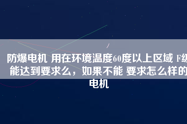 防爆電機(jī) 用在環(huán)境溫度60度以上區(qū)域 F級(jí)能達(dá)到要求么，如果不能 要求怎么樣的電機(jī)