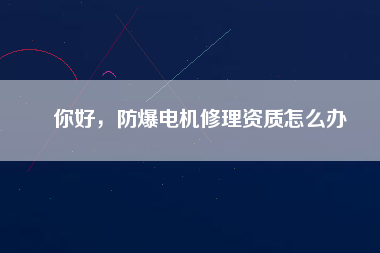 你好，防爆電機(jī)修理資質(zhì)怎么辦
