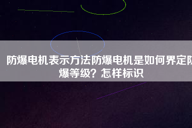 防爆電機(jī)表示方法防爆電機(jī)是如何界定防爆等級(jí)？怎樣標(biāo)識(shí)