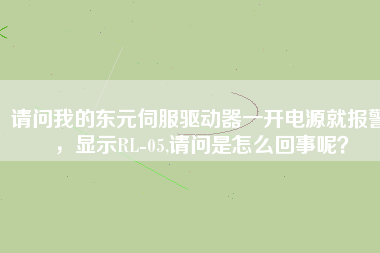 請問我的東元伺服驅動器一開電源就報警，顯示RL-05,請問是怎么回事呢？
