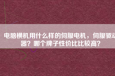 電腦橫機用什么樣的伺服電機，伺服驅(qū)動器？哪個牌子性價比比較高？