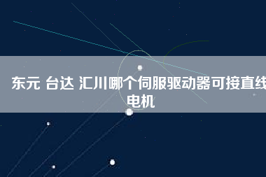 東元 臺達(dá) 匯川哪個(gè)伺服驅(qū)動器可接直線電機(jī)
