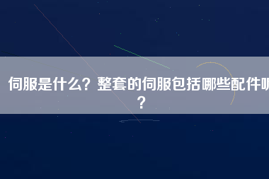 伺服是什么？整套的伺服包括哪些配件呢？