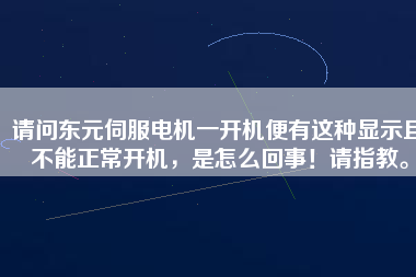 請(qǐng)問(wèn)東元伺服電機(jī)一開(kāi)機(jī)便有這種顯示且不能正常開(kāi)機(jī)，是怎么回事！請(qǐng)指教。