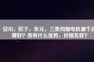 安川，松下，東元，三菱伺服電機(jī)哪個品牌好？各有什么優(yōu)勢，價格怎樣？
