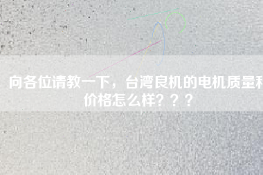 向各位請教一下，臺灣良機(jī)的電機(jī)質(zhì)量和價(jià)格怎么樣？？？