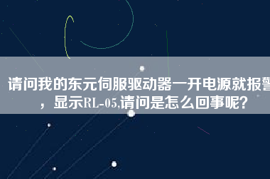 請問我的東元伺服驅(qū)動器一開電源就報警，顯示RL-05,請問是怎么回事呢？