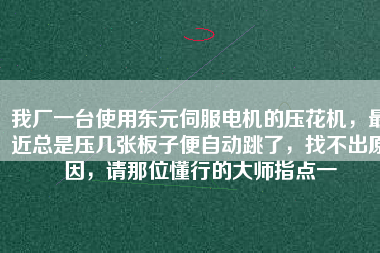 我廠一臺(tái)使用東元伺服電機(jī)的壓花機(jī)，最近總是壓幾張板子便自動(dòng)跳了，找不出原因，請(qǐng)那位懂行的大師指點(diǎn)一