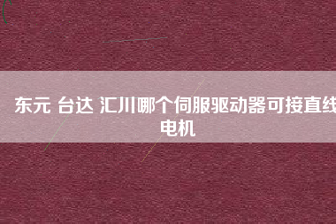 東元 臺達(dá) 匯川哪個(gè)伺服驅(qū)動器可接直線電機(jī)