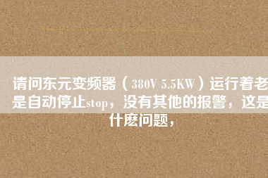 請(qǐng)問(wèn)東元變頻器（380V 5.5KW）運(yùn)行著老是自動(dòng)停止stop，沒(méi)有其他的報(bào)警，這是什么問(wèn)題，