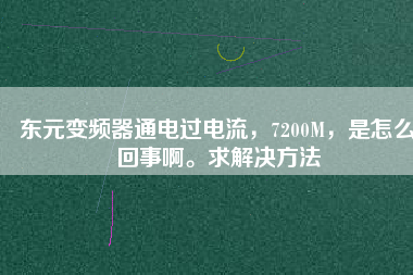 東元變頻器通電過電流，7200M，是怎么回事啊。求解決方法