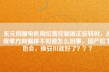 東元伺服電機(jī)用位置控制做正反轉(zhuǎn)時(shí)，出現(xiàn)單方向偏移不知道怎么回事，國(guó)產(chǎn)松下也會(huì)，換安川就好了？？？