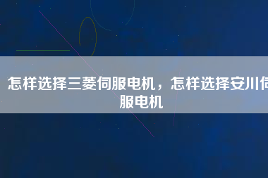 怎樣選擇三菱伺服電機，怎樣選擇安川伺服電機