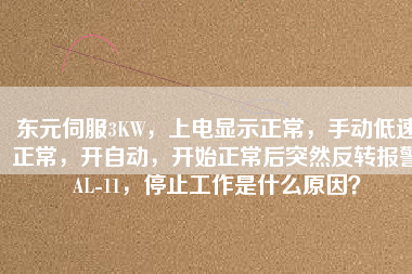 東元伺服3KW，上電顯示正常，手動(dòng)低速正常，開自動(dòng)，開始正常后突然反轉(zhuǎn)報(bào)警AL-11，停止工作是什么原因？