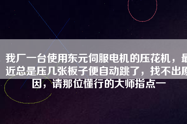 我廠一臺(tái)使用東元伺服電機(jī)的壓花機(jī)，最近總是壓幾張板子便自動(dòng)跳了，找不出原因，請(qǐng)那位懂行的大師指點(diǎn)一