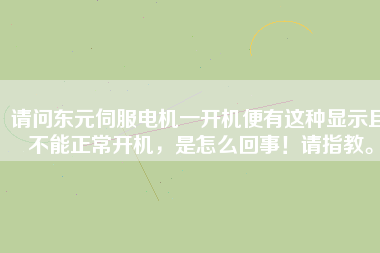 請(qǐng)問東元伺服電機(jī)一開機(jī)便有這種顯示且不能正常開機(jī)，是怎么回事！請(qǐng)指教。