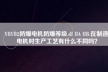 YBYB2防爆電機防爆等級.dI IIA IIB.在制造電機時生產(chǎn)工藝有什么不同嗎？