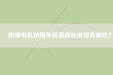 防爆電機防爆等級溫度標準都有哪些？