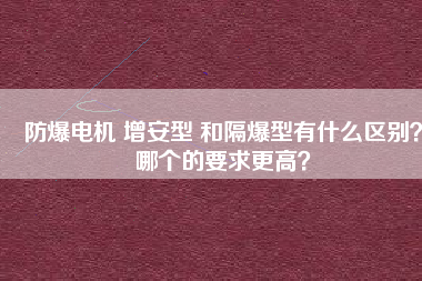 防爆電機(jī) 增安型 和隔爆型有什么區(qū)別？哪個(gè)的要求更高？