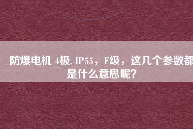 防爆電機(jī) 4極, IP55，F(xiàn)級(jí)，這幾個(gè)參數(shù)都是什么意思呢？