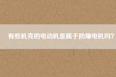 有些機殼的電動機是屬于防爆電機嗎？