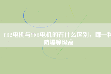 YB2電機(jī)與YFB電機(jī)的有什么區(qū)別，哪一種防爆等級(jí)高