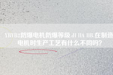 YBYB2防爆電機(jī)防爆等級(jí).dI IIA IIB.在制造電機(jī)時(shí)生產(chǎn)工藝有什么不同嗎？