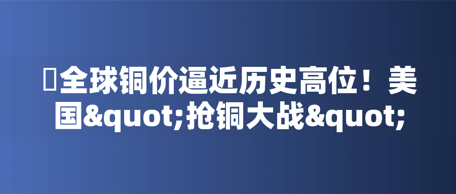 全球銅價逼近歷史高位！美國"搶銅大戰(zhàn)"或引發(fā)庫存失衡危機全球銅價逼近歷史高位！美國"搶銅大戰(zhàn)"或引發(fā)庫存失衡危機
